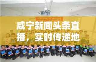 咸宁新闻头条直播，实时传递地方最新动态