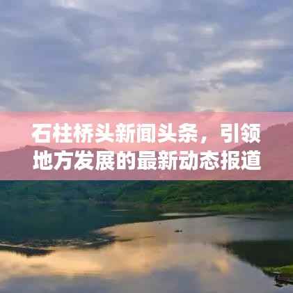 石柱桥头新闻头条，引领地方发展的最新动态报道