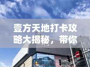 壹方天地打卡攻略大揭秘，带你玩转最新景点！