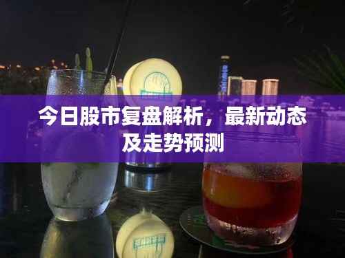 今日股市复盘解析,最新动态及走势预测