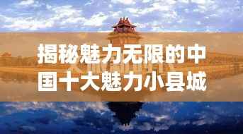 揭秘魅力无限的中国十大魅力小县城探秘之旅!