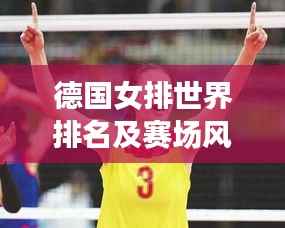 德国女排世界排名及赛场风采，实力展现瞩目表现
